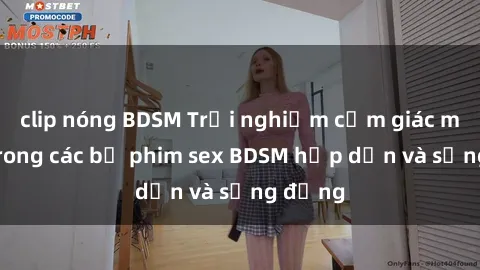 clip nóng BDSM Trải nghiệm cảm giác mới lạ trong các bộ phim sex BDSM hấp dẫn và sống động