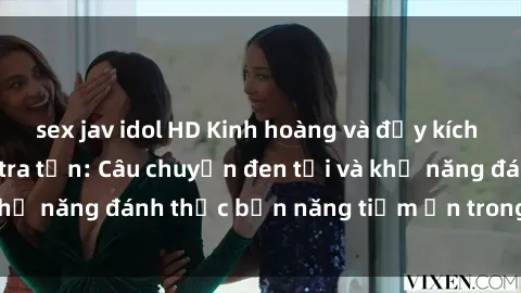 sex jav idol HD Kinh hoàng và đầy kích thích với phim sex tra tấn: Câu chuyện đen tối và khả năng đánh thức bản năng tiềm ẩn trong con người