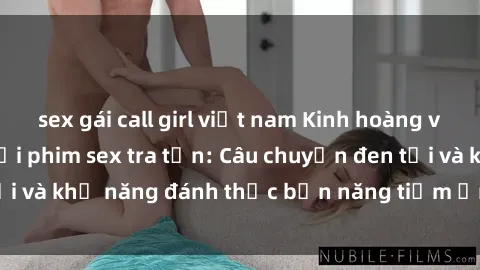 sex gái call girl việt nam Kinh hoàng và đầy kích thích với phim sex tra tấn: Câu chuyện đen tối và khả năng đánh thức bản năng tiềm ẩn trong con người