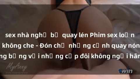 sex nhà nghỉ bị quay lén Phim sex loạn luân đầy kích thích không che - Đón chờ những cảnh quay nóng bỏng với những cặp đôi không ngại hãm hiếp gia đình trong lòng