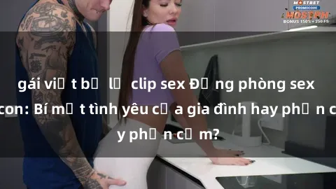 gái việt bị lộ clip sex Động phòng sex mẹ con: Bí mật tình yêu của gia đình hay phản cảm?