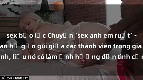 sex bạo lực Chuyện `sex anh em ruột` - Đề cập đến quan hệ gần gũi giữa các thành viên trong gia đình, liệu nó có làm ảnh hưởng đến tình cảm gia đình hay không?