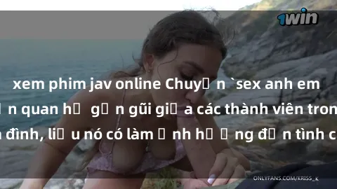 xem phim jav online Chuyện `sex anh em ruột` - Đề cập đến quan hệ gần gũi giữa các thành viên trong gia đình, liệu nó có làm ảnh hưởng đến tình cảm gia đình hay không?