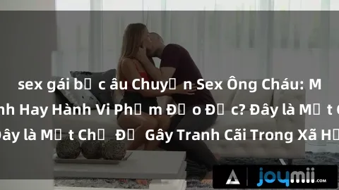 sex gái bắc âu Chuyện Sex Ông Cháu: Mối Quan Hệ Gia Đình Hay Hành Vi Phạm Đạo Đức? Đây là Một Chủ Đề Gây Tranh Cãi Trong Xã Hội Hiện Nay.