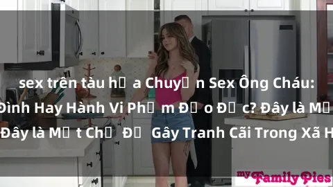 sex trên tàu hỏa Chuyện Sex Ông Cháu: Mối Quan Hệ Gia Đình Hay Hành Vi Phạm Đạo Đức? Đây là Một Chủ Đề Gây Tranh Cãi Trong Xã Hội Hiện Nay.