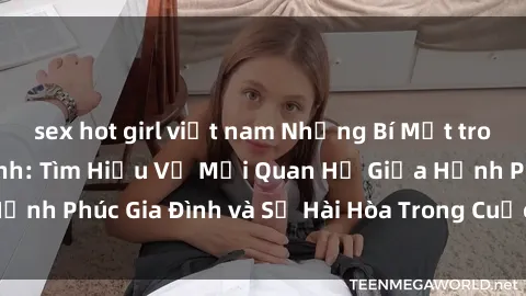 sex hot girl việt nam Những Bí Mật trong Tình Dục Gia Đình: Tìm Hiểu Về Mối Quan Hệ Giữa Hạnh Phúc Gia Đình và Sự Hài Hòa Trong Cuộc Sống Tình Dục