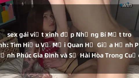 sex gái việt xinh đẹp Những Bí Mật trong Tình Dục Gia Đình: Tìm Hiểu Về Mối Quan Hệ Giữa Hạnh Phúc Gia Đình và Sự Hài Hòa Trong Cuộc Sống Tình Dục