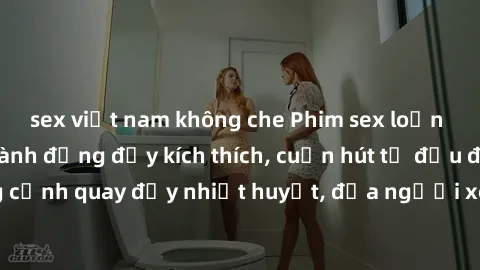 sex việt nam không che Phim sex loạn luân Nhật Bản: Hành động đầy kích thích, cuốn hút từ đầu đến cuối. Những cảnh quay đầy nhiệt huyết, đưa người xem vào thế giới độc đáo của tình thân. Đừng bỏ lỡ!