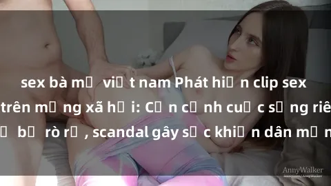 sex bà mẹ việt nam Phát hiện clip sex quay lén hot nhất trên mạng xã hội: Cận cảnh cuộc sống riêng tư bị rò rỉ, scandal gây sốc khiến dân mạng không khỏi bàng hoàng