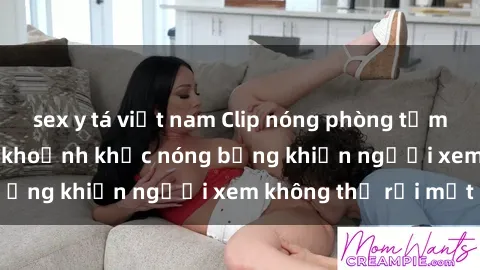 sex y tá việt nam Clip nóng phòng tắm gây sốt: Cận cảnh khoảnh khắc nóng bỏng khiến người xem không thể rời mắt
