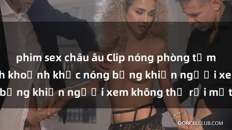 phim sex châu âu Clip nóng phòng tắm gây sốt: Cận cảnh khoảnh khắc nóng bỏng khiến người xem không thể rời mắt