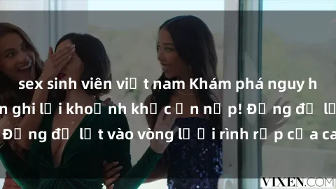sex sinh viên việt nam Khám phá nguy hiểm: sex camera ẩn ghi lại khoảnh khắc ẩn nấp! Đừng để lọt vào vòng lưới rình rập của camera ẩn!
