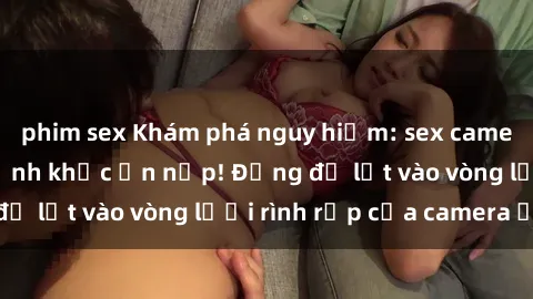 phim sex Khám phá nguy hiểm: sex camera ẩn ghi lại khoảnh khắc ẩn nấp! Đừng để lọt vào vòng lưới rình rập của camera ẩn!