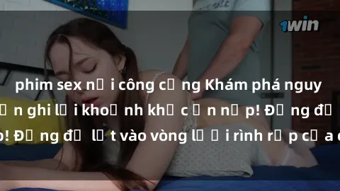 phim sex nơi công cộng Khám phá nguy hiểm: sex camera ẩn ghi lại khoảnh khắc ẩn nấp! Đừng để lọt vào vòng lưới rình rập của camera ẩn!