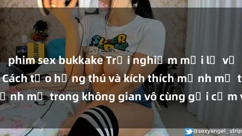 phim sex bukkake Trải nghiệm mới lạ với sex phòng tắm - Cách tạo hứng thú và kích thích mạnh mẽ trong không gian vô cùng gợi cảm và lãng mạn