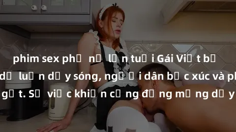 phim sex phụ nữ lớn tuổi Gái Việt bị lộ clip sex khiến dư luận dậy sóng, người dân bức xúc và phản đối gay gắt. Sự việc khiến cộng đồng mạng dậy sóng và yêu cầu xử lý nghiêm ngặt.