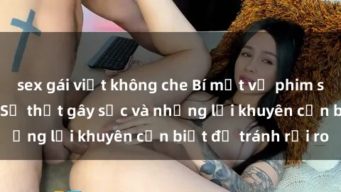 sex gái việt không che Bí mật về phim sex nơi công cộng: Sự thật gây sốc và những lời khuyên cần biết để tránh rủi ro