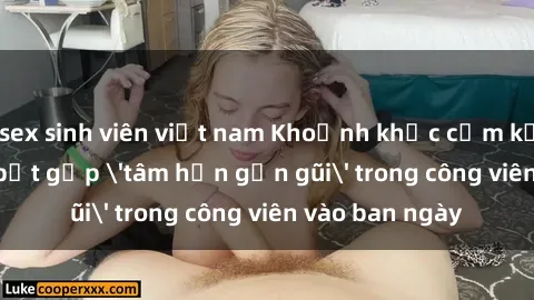 sex sinh viên việt nam Khoảnh khắc cấm kỵ: Cặp đôi bị bắt gặp 'tâm hồn gần gũi' trong công viên vào ban ngày