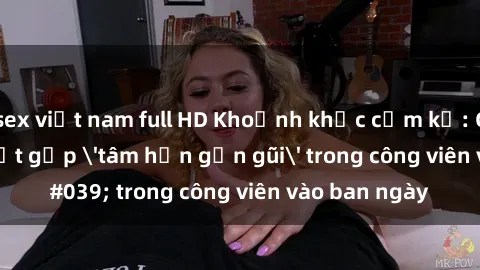 sex việt nam full HD Khoảnh khắc cấm kỵ: Cặp đôi bị bắt gặp 'tâm hồn gần gũi' trong công viên vào ban ngày