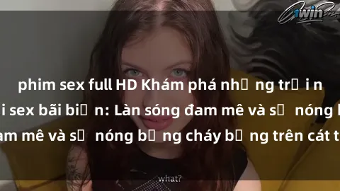 phim sex full HD Khám phá những trải nghiệm độc đáo tại sex bãi biển: Làn sóng đam mê và sự nóng bỏng cháy bỏng trên cát trắng