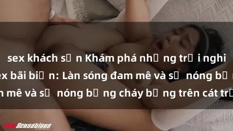 sex khách sạn Khám phá những trải nghiệm độc đáo tại sex bãi biển: Làn sóng đam mê và sự nóng bỏng cháy bỏng trên cát trắng