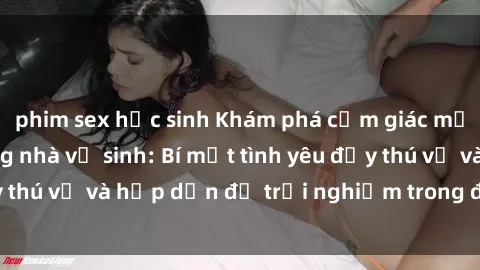 phim sex học sinh Khám phá cảm giác mới mẻ với sex trong nhà vệ sinh: Bí mật tình yêu đầy thú vị và hấp dẫn để trải nghiệm trong đêm hôm nay!