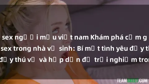 sex người mẫu việt nam Khám phá cảm giác mới mẻ với sex trong nhà vệ sinh: Bí mật tình yêu đầy thú vị và hấp dẫn để trải nghiệm trong đêm hôm nay!