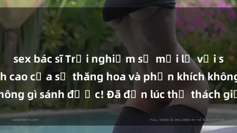 sex bác sĩ Trải nghiệm sự mới lạ với sex gangbang: Đỉnh cao của sự thăng hoa và phấn khích không gì sánh được! Đã đến lúc thử thách giới hạn của bạn!