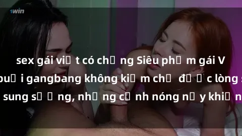 sex gái việt có chồng Siêu phẩm gái Việt tham gia trong buổi gangbang không kiềm chế được lòng sung sướng, những cảnh nóng nảy khiến ai cũng phải mãn nhãn