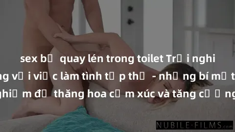 sex bị quay lén trong toilet Trải nghiệm hứng khởi cùng với việc làm tình tập thể - những bí mật và kinh nghiệm để thăng hoa cảm xúc và tăng cường sự gắn kết trong mối quan hệ
