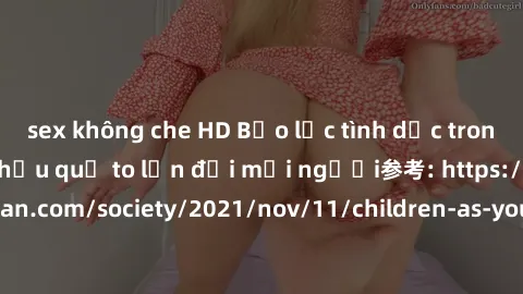 sex không che HD Bạo lực tình dục trong nhóm: nguy cơ và hậu quả to lớn đối mọi người参考: https://www.theguardian.com/society/2021/nov/11/children-as-young-as-four-are-being-sexually-abused-by-groups-i