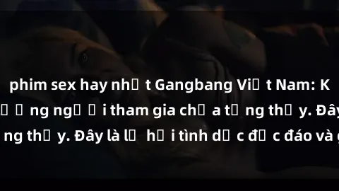 phim sex hay nhất Gangbang Việt Nam: Kỷ lục mới với số lượng người tham gia chưa từng thấy. Đây là lễ hội tình dục độc đáo và gây sốc.