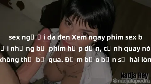 sex người da đen Xem ngay phim sex bukkake hàng đầu với những bộ phim hấp dẫn, cảnh quay nóng bỏng không thể bỏ qua. Đảm bảo bạn sẽ hài lòng với trải nghiệm mới lạ này!