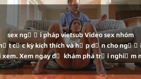 sex người pháp vietsub Video sex nhóm không che mới nhất cực kỳ kích thích và hấp dẫn cho người xem. Xem ngay để khám phá trải nghiệm mới lạ và đầy bất ngờ!