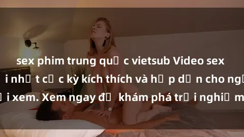 sex phim trung quốc vietsub Video sex nhóm không che mới nhất cực kỳ kích thích và hấp dẫn cho người xem. Xem ngay để khám phá trải nghiệm mới lạ và đầy bất ngờ!