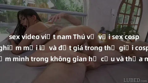 sex video việt nam Thú vị với sex cosplay anime: Trải nghiệm mới lạ và đắt giá trong thế giới cosplay! Đắm mình trong không gian hư cấu và thỏa mãn niềm đam mê của bạn!