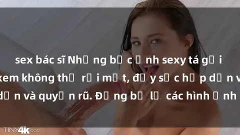 sex bác sĩ Những bức ảnh sexy tá gợi cảm khiến người xem không thể rời mắt, đầy sức hấp dẫn và quyến rũ. Đừng bỏ lỡ các hình ảnh nóng bỏng này!