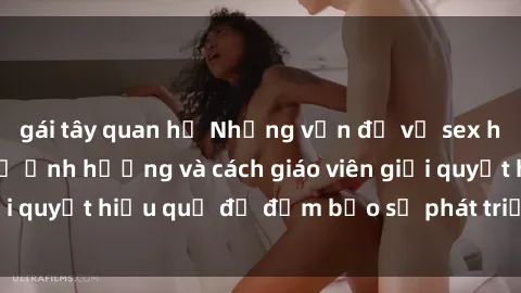 gái tây quan hệ Những vấn đề về sex học sinh: Các yếu tố ảnh hưởng và cách giáo viên giải quyết hiệu quả để đảm bảo sự phát triển toàn diện.