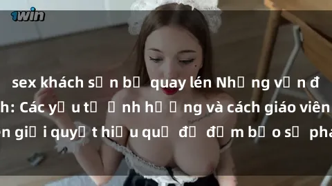 sex khách sạn bị quay lén Những vấn đề về sex học sinh: Các yếu tố ảnh hưởng và cách giáo viên giải quyết hiệu quả để đảm bảo sự phát triển toàn diện.