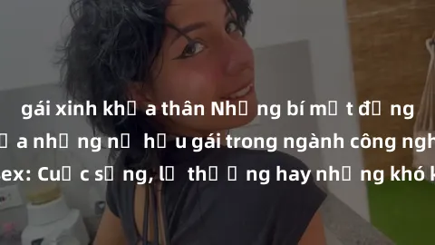 gái xinh khỏa thân Những bí mật đằng sau cuộc sống của những nữ hầu gái trong ngành công nghiệp sex: Cuộc sống, lẽ thường hay những khó khăn mà họ phải đối mặt.