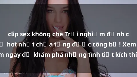 clip sex không che Trải nghiệm đỉnh cao cùng phim sex Mỹ hot nhất chưa từng được công bố! Xem ngay để khám phá những tình tiết kích thích, cảnh nóng bỏng!