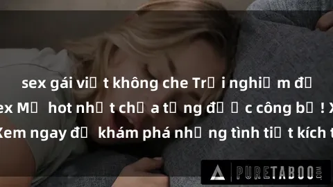 sex gái việt không che Trải nghiệm đỉnh cao cùng phim sex Mỹ hot nhất chưa từng được công bố! Xem ngay để khám phá những tình tiết kích thích, cảnh nóng bỏng!