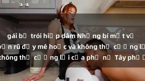 gái bị trói hiếp dâm Những bí mật về sex gái Tây: Sự quyến rũ đầy mê hoặc và không thể cưỡng lại của phụ nữ Tây phương