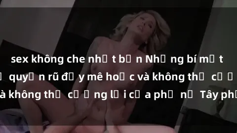 sex không che nhật bản Những bí mật về sex gái Tây: Sự quyến rũ đầy mê hoặc và không thể cưỡng lại của phụ nữ Tây phương