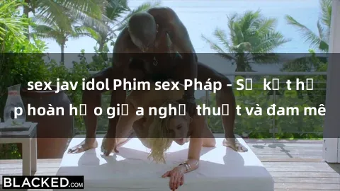 sex jav idol Phim sex Pháp - Sự kết hợp hoàn hảo giữa nghệ thuật và đam mê
