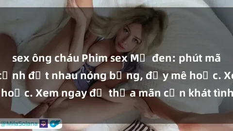 sex ông cháu Phim sex Mỹ đen: phút mãnh liệt với những cảnh địt nhau nóng bỏng, đầy mê hoặc. Xem ngay để thỏa mãn cơn khát tình dục của bạn!