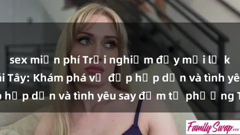 sex miễn phí Trải nghiệm đầy mới lạ khi quan hệ với gái Tây: Khám phá vẻ đẹp hấp dẫn và tình yêu say đắm từ phương Tây