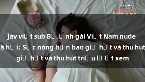 jav việt sub Bộ ảnh gái Việt Nam nude gây sốt mạng xã hội: Sắc nóng hơn bao giờ hết và thu hút triệu lượt xem