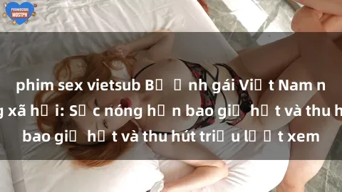 phim sex vietsub Bộ ảnh gái Việt Nam nude gây sốt mạng xã hội: Sắc nóng hơn bao giờ hết và thu hút triệu lượt xem