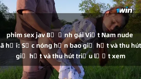 phim sex jav Bộ ảnh gái Việt Nam nude gây sốt mạng xã hội: Sắc nóng hơn bao giờ hết và thu hút triệu lượt xem
